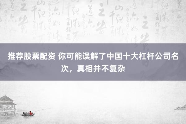 推荐股票配资 你可能误解了中国十大杠杆公司名次，真相并不复杂