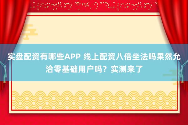 实盘配资有哪些APP 线上配资八倍坐法吗果然允洽零基础用户吗？实测来了