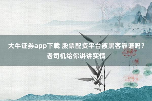 大牛证券app下载 股票配资平台被黑客靠谱吗？老司机给你讲讲实情