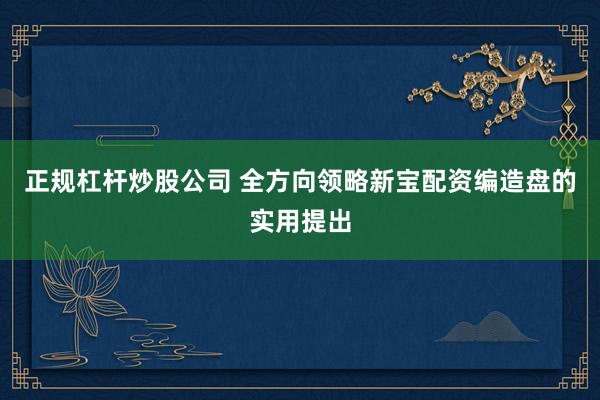 正规杠杆炒股公司 全方向领略新宝配资编造盘的实用提出