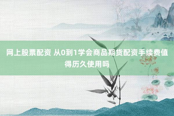 网上股票配资 从0到1学会商品期货配资手续费值得历久使用吗