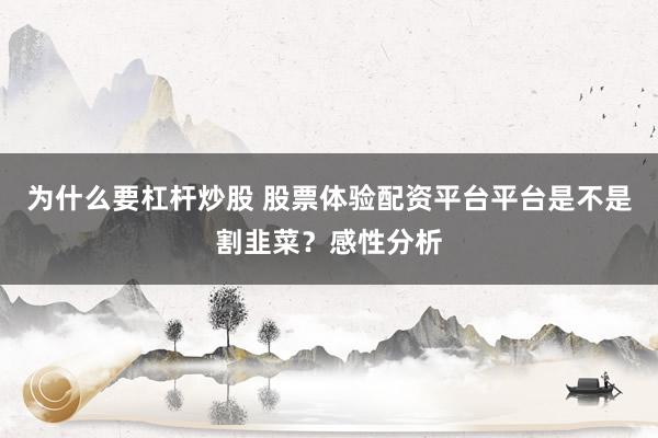 为什么要杠杆炒股 股票体验配资平台平台是不是割韭菜？感性分析