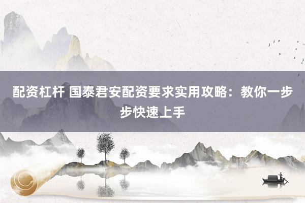 配资杠杆 国泰君安配资要求实用攻略：教你一步步快速上手