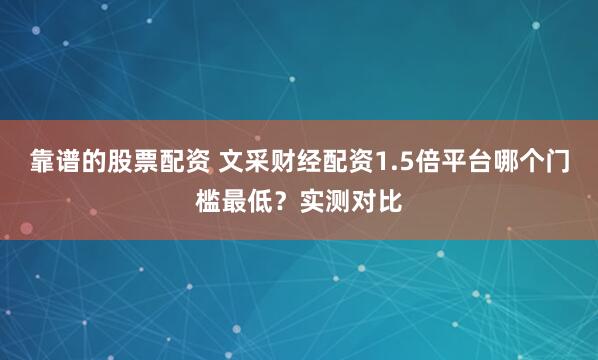 靠谱的股票配资 文采财经配资1.5倍平台哪个门槛最低？实测对比