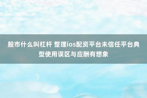 股市什么叫杠杆 整理ios配资平台未信任平台典型使用误区与应酬有想象