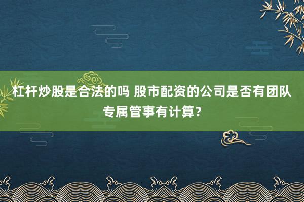 杠杆炒股是合法的吗 股市配资的公司是否有团队专属管事有计算？