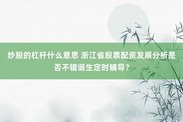 炒股的杠杆什么意思 浙江省股票配资发展分析是否不错诞生定时辅导？