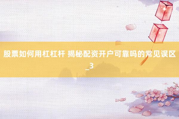 股票如何用杠杠杆 揭秘配资开户可靠吗的常见误区_3