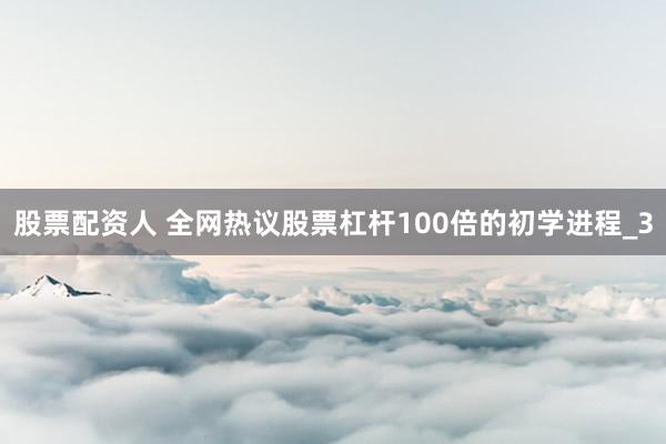 股票配资人 全网热议股票杠杆100倍的初学进程_3