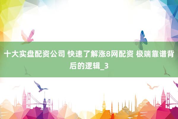 十大实盘配资公司 快速了解涨8网配资 极端靠谱背后的逻辑_3