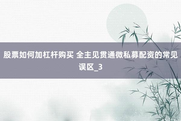 股票如何加杠杆购买 全主见贯通微私募配资的常见误区_3