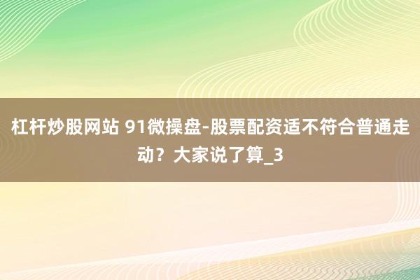 杠杆炒股网站 91微操盘-股票配资适不符合普通走动？大家说了算_3