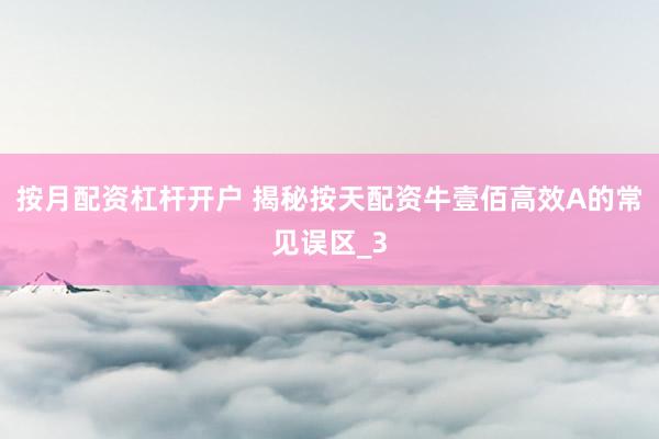 按月配资杠杆开户 揭秘按天配资牛壹佰高效A的常见误区_3