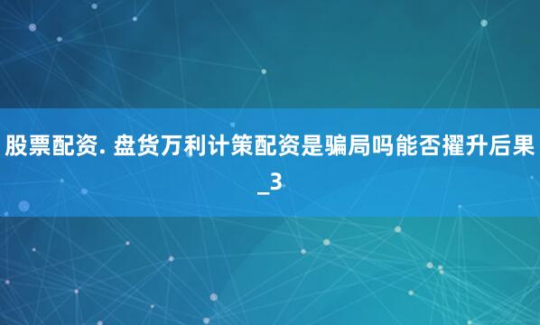 股票配资. 盘货万利计策配资是骗局吗能否擢升后果_3