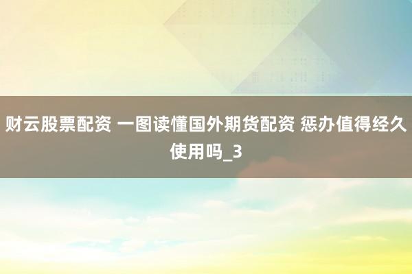 财云股票配资 一图读懂国外期货配资 惩办值得经久使用吗_3