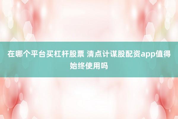 在哪个平台买杠杆股票 清点计谋股配资app值得始终使用吗