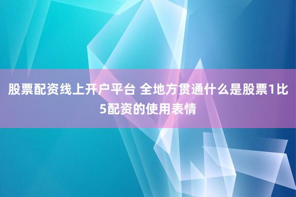 股票配资线上开户平台 全地方贯通什么是股票1比5配资的使用表情
