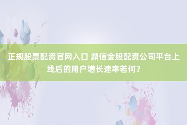 正规股票配资官网入口 鼎信金股配资公司平台上线后的用户增长速率若何？