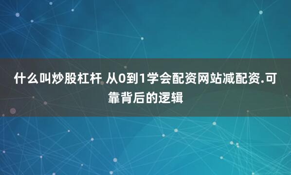 什么叫炒股杠杆 从0到1学会配资网站减配资.可靠背后的逻辑