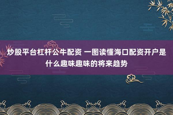 炒股平台杠杆公牛配资 一图读懂海口配资开户是什么趣味趣味的将来趋势