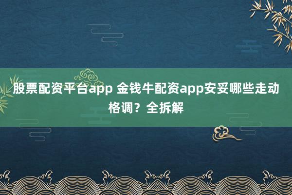 股票配资平台app 金钱牛配资app安妥哪些走动格调？全拆解