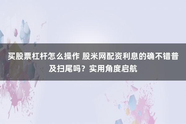 买股票杠杆怎么操作 股米网配资利息的确不错普及扫尾吗？实用角度启航