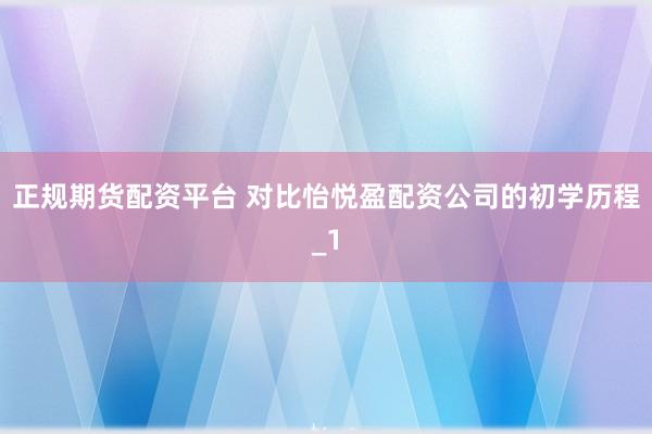 正规期货配资平台 对比怡悦盈配资公司的初学历程_1