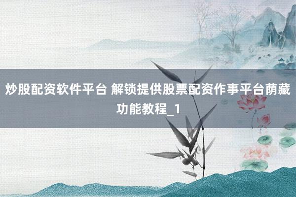 炒股配资软件平台 解锁提供股票配资作事平台荫藏功能教程_1