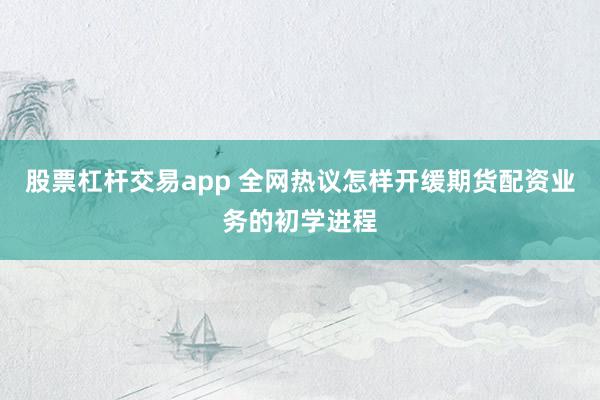 股票杠杆交易app 全网热议怎样开缓期货配资业务的初学进程