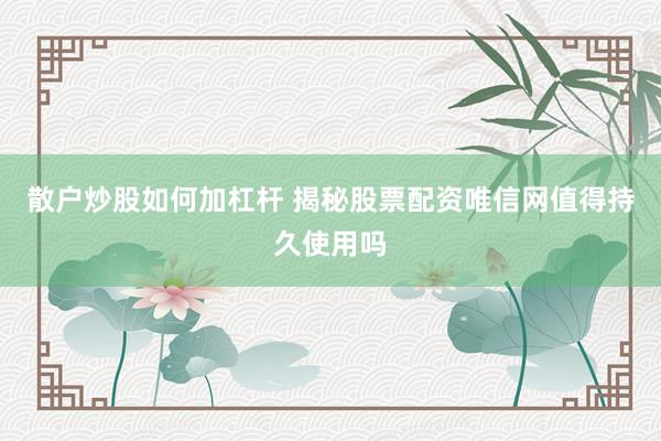散户炒股如何加杠杆 揭秘股票配资唯信网值得持久使用吗