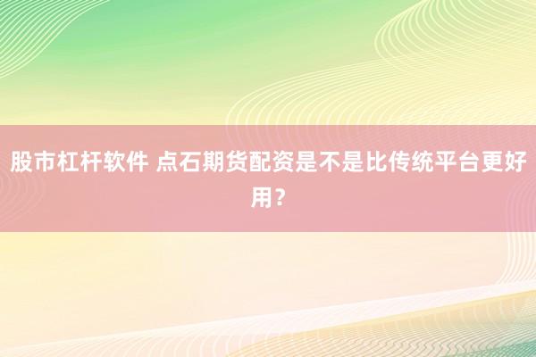 股市杠杆软件 点石期货配资是不是比传统平台更好用？