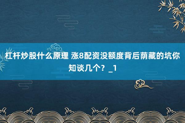 杠杆炒股什么原理 涨8配资没额度背后荫藏的坑你知谈几个？_1