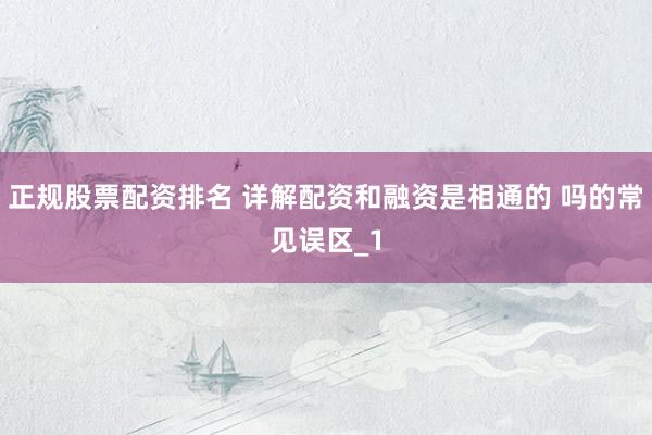正规股票配资排名 详解配资和融资是相通的 吗的常见误区_1