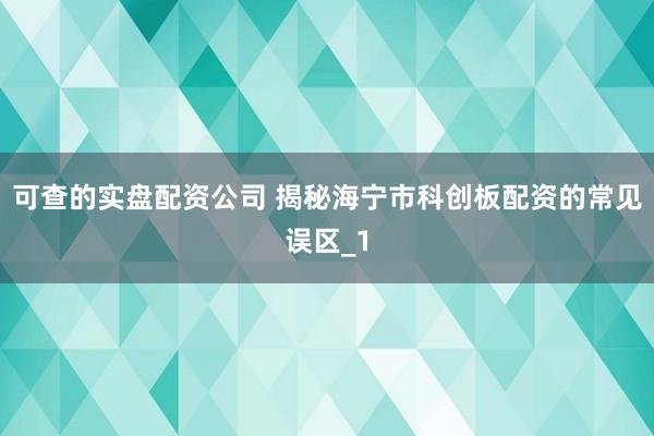 可查的实盘配资公司 揭秘海宁市科创板配资的常见误区_1