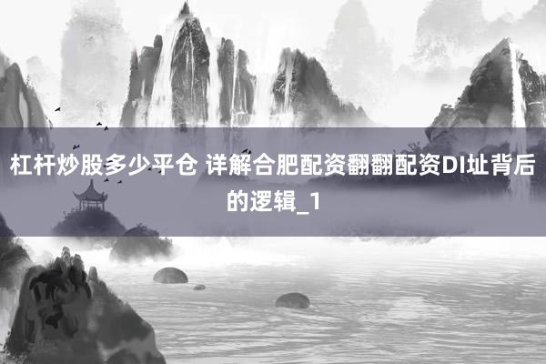 杠杆炒股多少平仓 详解合肥配资翻翻配资DI址背后的逻辑_1