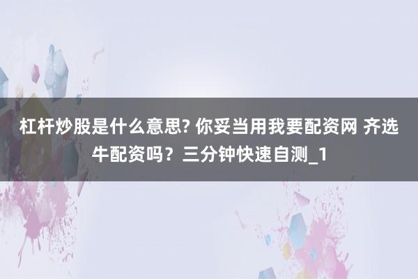 杠杆炒股是什么意思? 你妥当用我要配资网 齐选牛配资吗？三分钟快速自测_1