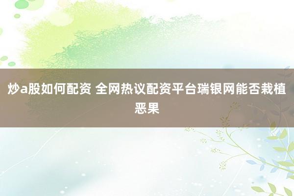 炒a股如何配资 全网热议配资平台瑞银网能否栽植恶果