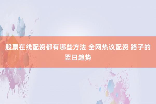 股票在线配资都有哪些方法 全网热议配资 路子的翌日趋势