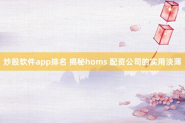 炒股软件app排名 揭秘homs 配资公司的实用淡薄