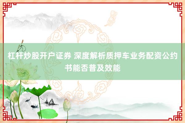 杠杆炒股开户证券 深度解析质押车业务配资公约书能否普及效能