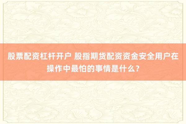 股票配资杠杆开户 股指期货配资资金安全用户在操作中最怕的事情是什么？