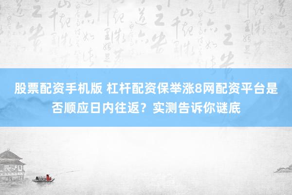 股票配资手机版 杠杆配资保举涨8网配资平台是否顺应日内往返？实测告诉你谜底