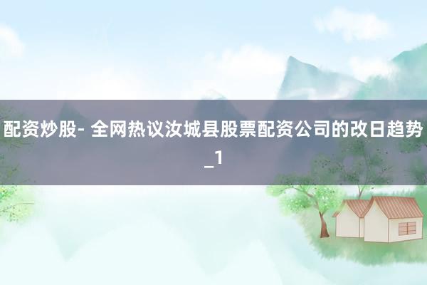 配资炒股- 全网热议汝城县股票配资公司的改日趋势_1