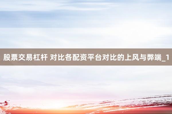 股票交易杠杆 对比各配资平台对比的上风与弊端_1