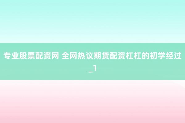 专业股票配资网 全网热议期货配资杠杠的初学经过_1