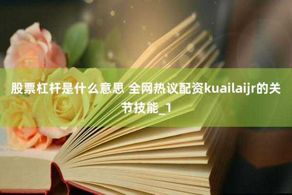 股票杠杆是什么意思 全网热议配资kuailaijr的关节技能_1