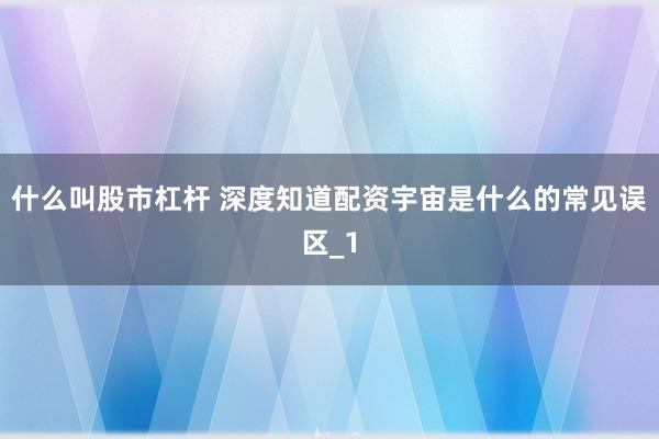 什么叫股市杠杆 深度知道配资宇宙是什么的常见误区_1