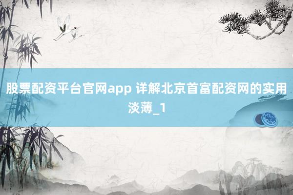 股票配资平台官网app 详解北京首富配资网的实用淡薄_1