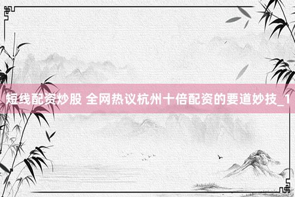短线配资炒股 全网热议杭州十倍配资的要道妙技_1