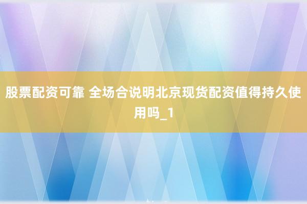 股票配资可靠 全场合说明北京现货配资值得持久使用吗_1